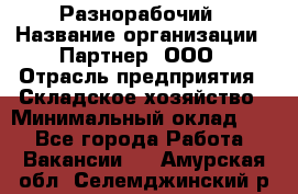 Разнорабочий › Название организации ­ Партнер, ООО › Отрасль предприятия ­ Складское хозяйство › Минимальный оклад ­ 1 - Все города Работа » Вакансии   . Амурская обл.,Селемджинский р-н